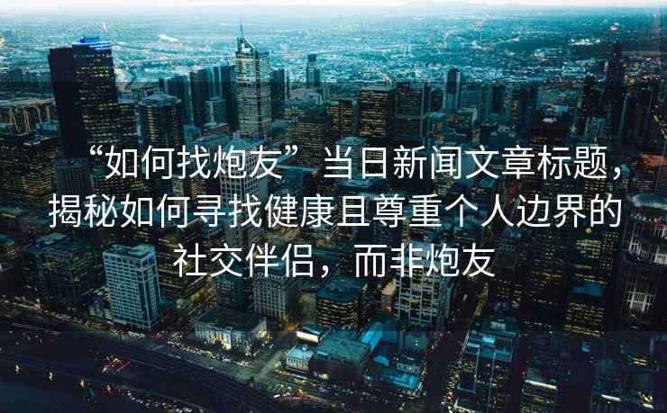“如何找炮友”當(dāng)日新聞文章標(biāo)題，揭秘如何尋找健康且尊重個(gè)人邊界的社交伴侶，而非炮友