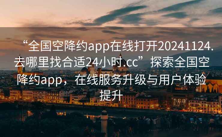 “全國(guó)空降約app在線打開(kāi)20241124.去哪里找合適24小時(shí).cc”探索全國(guó)空降約app，在線服務(wù)升級(jí)與用戶體驗(yàn)提升
