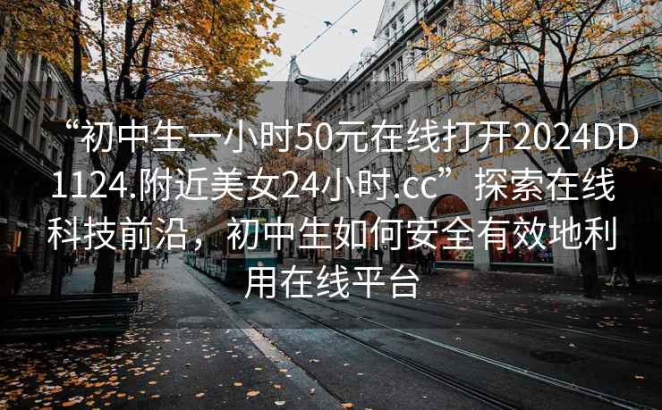 “初中生一小時(shí)50元在線打開(kāi)2024DD1124.附近美女24小時(shí).cc”探索在線科技前沿，初中生如何安全有效地利用在線平臺(tái)