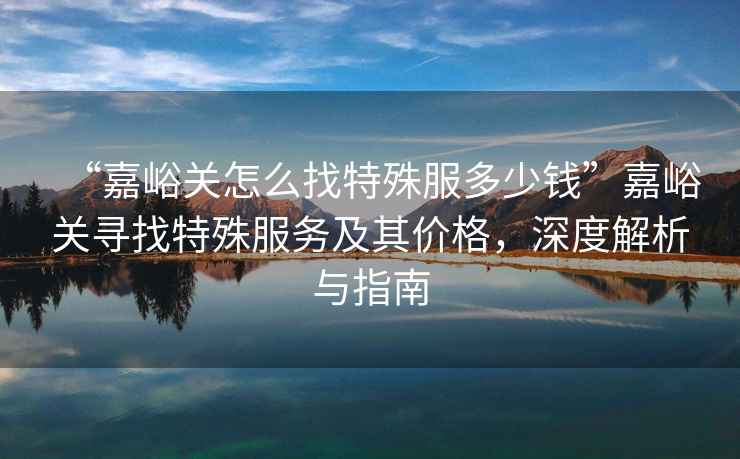 “嘉峪關(guān)怎么找特殊服多少錢”嘉峪關(guān)尋找特殊服務(wù)及其價格，深度解析與指南