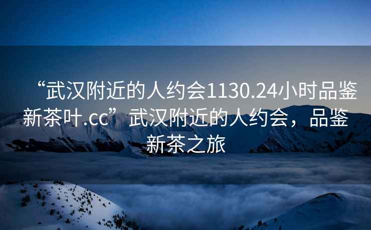 “武漢附近的人約會1130.24小時品鑒新茶葉.cc”武漢附近的人約會，品鑒新茶之旅