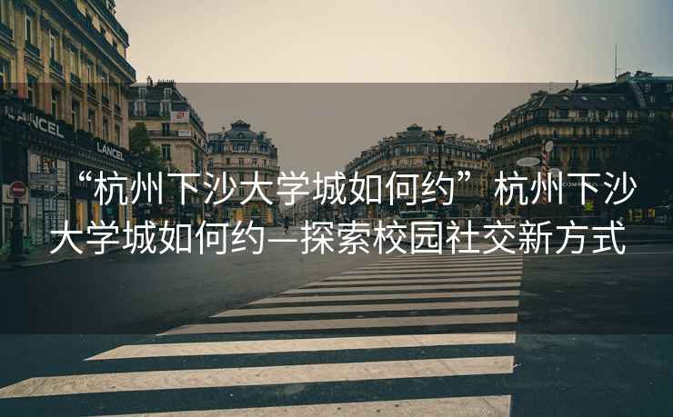 “杭州下沙大學城如何約”杭州下沙大學城如何約—探索校園社交新方式