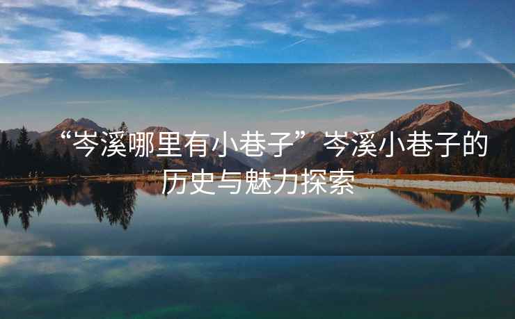 “岑溪哪里有小巷子”岑溪小巷子的歷史與魅力探索