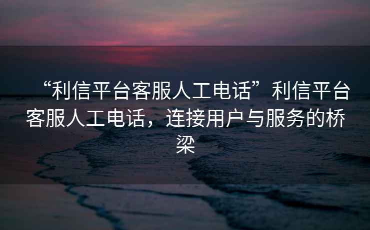 “利信平臺客服人工電話”利信平臺客服人工電話，連接用戶與服務(wù)的橋梁