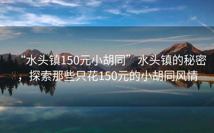 “水頭鎮(zhèn)150元小胡同”水頭鎮(zhèn)的秘密，探索那些只花150元的小胡同風(fēng)情