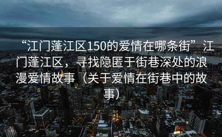 “江門蓬江區(qū)150的愛情在哪條街”江門蓬江區(qū)，尋找隱匿于街巷深處的浪漫愛情故事（關(guān)于愛情在街巷中的故事）