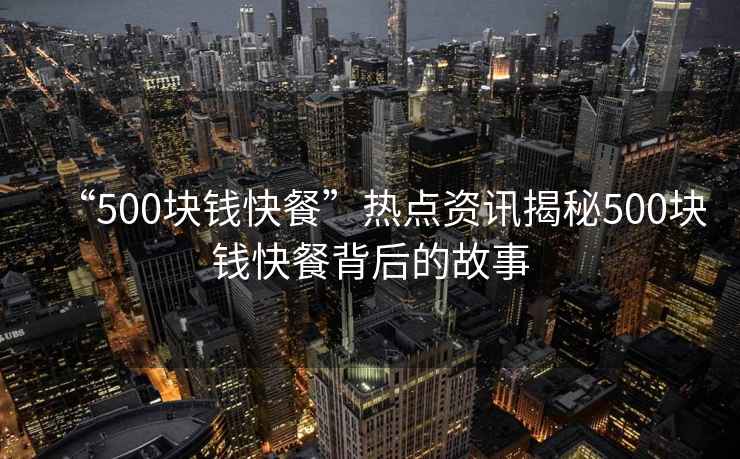 “500塊錢快餐”熱點(diǎn)資訊揭秘500塊錢快餐背后的故事