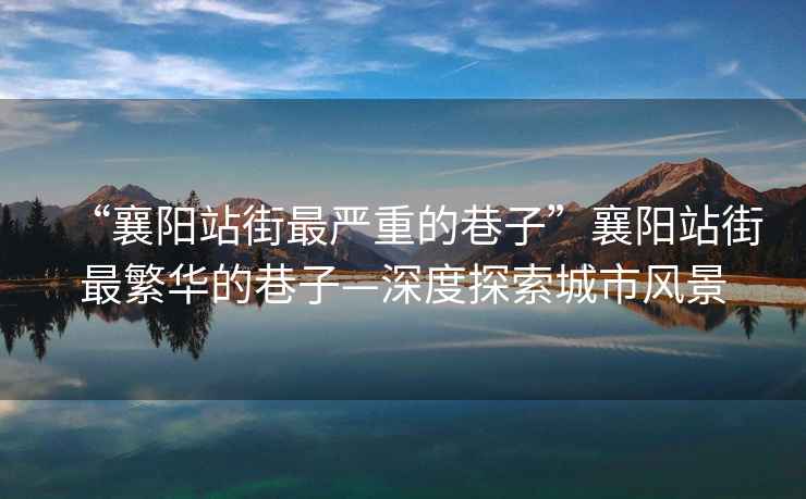 “襄陽站街最嚴重的巷子”襄陽站街最繁華的巷子—深度探索城市風(fēng)景