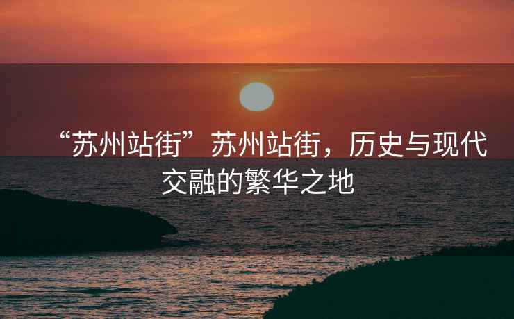 “蘇州站街”蘇州站街，歷史與現(xiàn)代交融的繁華之地