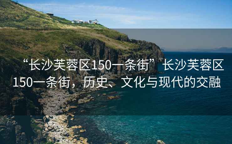 “長沙芙蓉區(qū)150一條街”長沙芙蓉區(qū)150一條街，歷史、文化與現(xiàn)代的交融