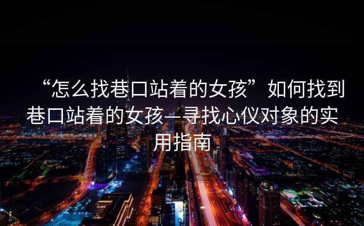 “怎么找巷口站著的女孩”如何找到巷口站著的女孩—尋找心儀對象的實用指南