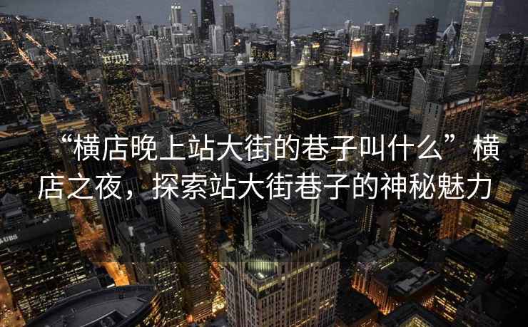 “橫店晚上站大街的巷子叫什么”橫店之夜，探索站大街巷子的神秘魅力