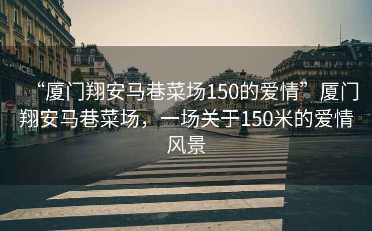 “廈門翔安馬巷菜場(chǎng)150的愛情”廈門翔安馬巷菜場(chǎng)，一場(chǎng)關(guān)于150米的愛情風(fēng)景
