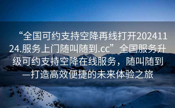 “全國可約支持空降再線打開20241124.服務(wù)上門隨叫隨到.cc”全國服務(wù)升級可約支持空降在線服務(wù)，隨叫隨到—打造高效便捷的未來體驗之旅