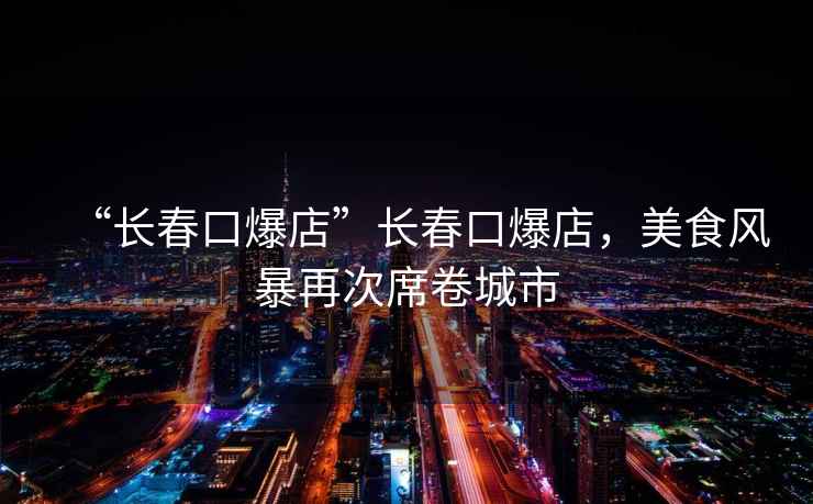 “長春口爆店”長春口爆店，美食風暴再次席卷城市