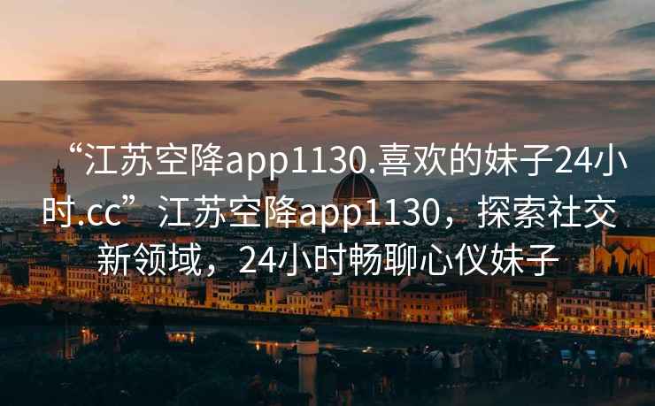“江蘇空降app1130.喜歡的妹子24小時.cc”江蘇空降app1130，探索社交新領(lǐng)域，24小時暢聊心儀妹子