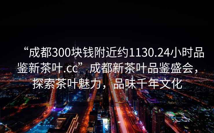 “成都300塊錢(qián)附近約1130.24小時(shí)品鑒新茶葉.cc”成都新茶葉品鑒盛會(huì)，探索茶葉魅力，品味千年文化