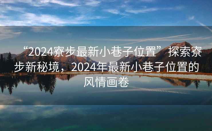 “2024寮步最新小巷子位置”探索寮步新秘境，2024年最新小巷子位置的風(fēng)情畫卷