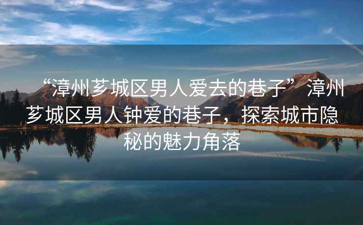 “漳州薌城區(qū)男人愛去的巷子”漳州薌城區(qū)男人鐘愛的巷子，探索城市隱秘的魅力角落