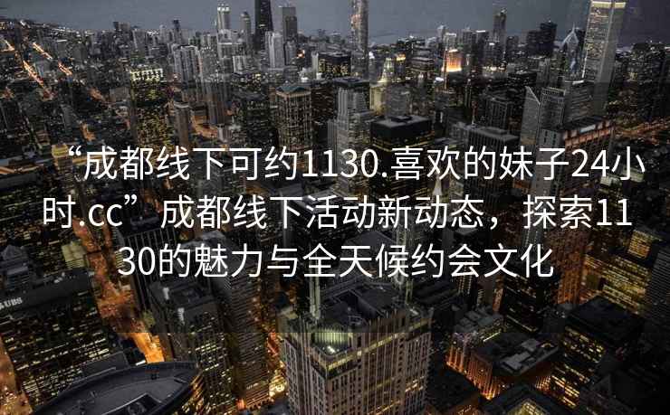 “成都線下可約1130.喜歡的妹子24小時.cc”成都線下活動新動態(tài)，探索1130的魅力與全天候約會文化
