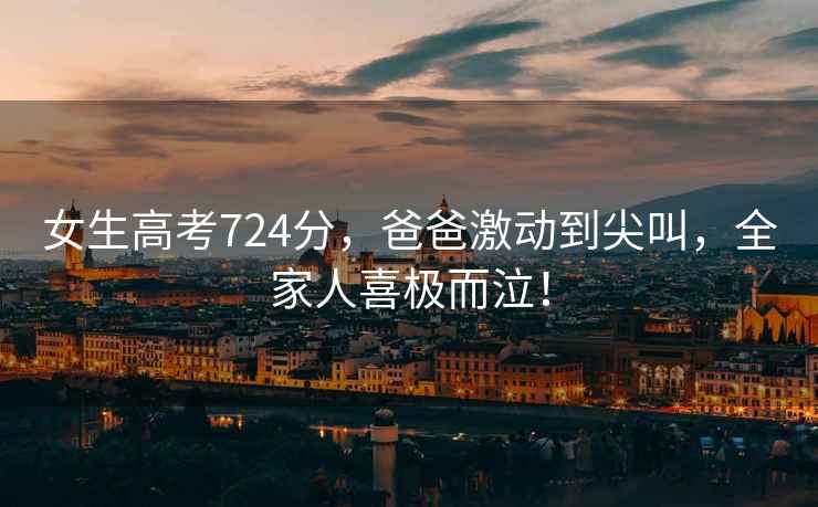 女生高考724分，爸爸激動到尖叫，全家人喜極而泣！