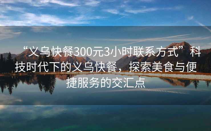 “義烏快餐300元3小時聯(lián)系方式”科技時代下的義烏快餐，探索美食與便捷服務(wù)的交匯點