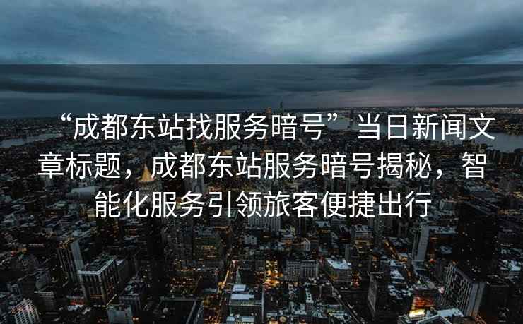 “成都東站找服務(wù)暗號”當(dāng)日新聞文章標(biāo)題，成都東站服務(wù)暗號揭秘，智能化服務(wù)引領(lǐng)旅客便捷出行