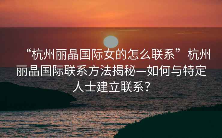 “杭州麗晶國際女的怎么聯(lián)系”杭州麗晶國際聯(lián)系方法揭秘—如何與特定人士建立聯(lián)系？