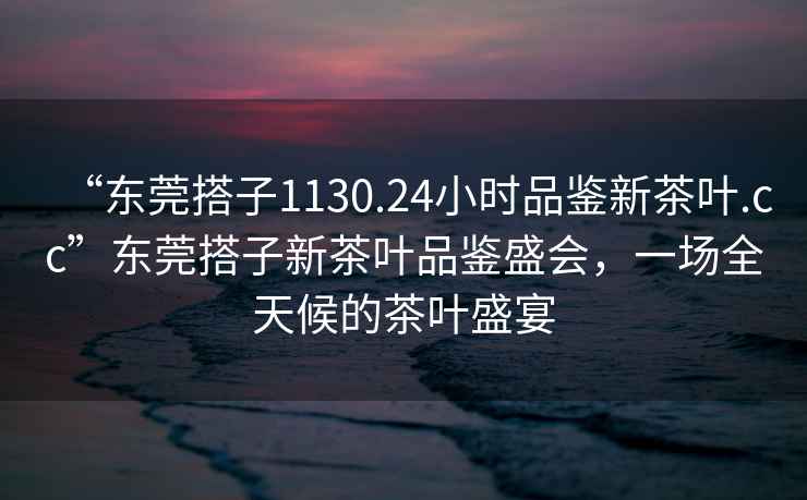 “東莞搭子1130.24小時(shí)品鑒新茶葉.cc”東莞搭子新茶葉品鑒盛會(huì)，一場全天候的茶葉盛宴