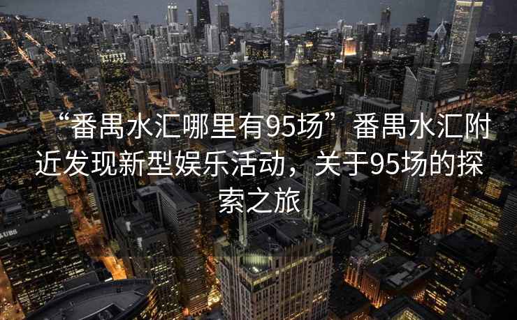 “番禺水匯哪里有95場”番禺水匯附近發(fā)現(xiàn)新型娛樂活動(dòng)，關(guān)于95場的探索之旅