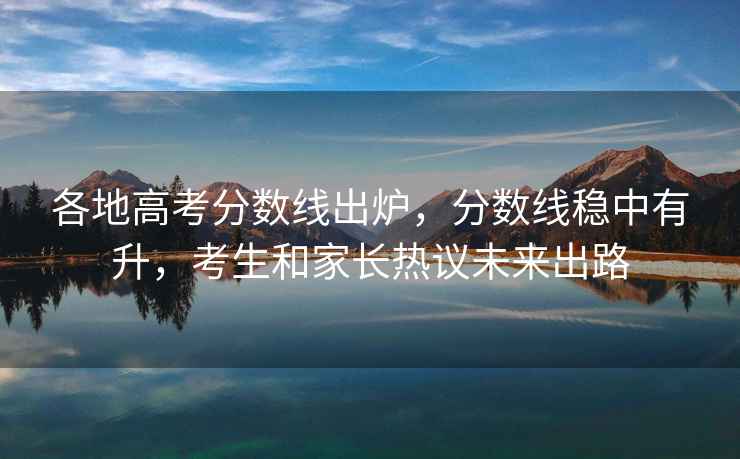 各地高考分數(shù)線出爐，分數(shù)線穩(wěn)中有升，考生和家長熱議未來出路