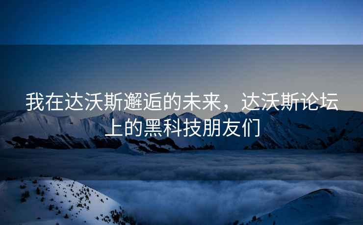 我在達(dá)沃斯邂逅的未來(lái)，達(dá)沃斯論壇上的黑科技朋友們