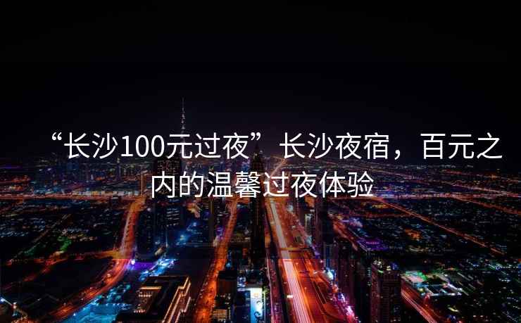“長沙100元過夜”長沙夜宿，百元之內(nèi)的溫馨過夜體驗(yàn)