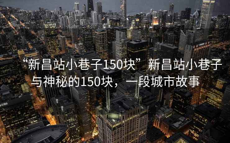 “新昌站小巷子150塊”新昌站小巷子與神秘的150塊，一段城市故事