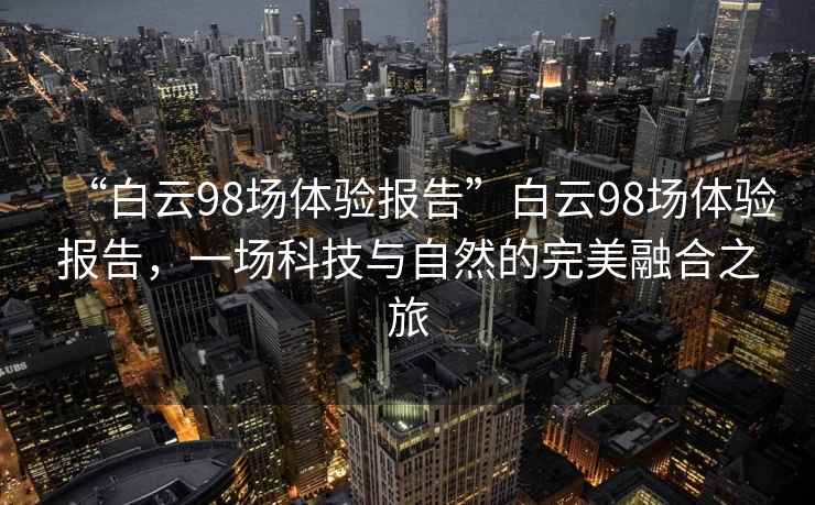 “白云98場體驗報告”白云98場體驗報告，一場科技與自然的完美融合之旅