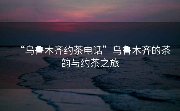 “烏魯木齊約茶電話”烏魯木齊的茶韻與約茶之旅