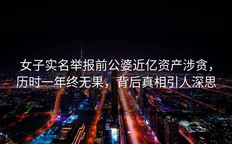 女子實(shí)名舉報(bào)前公婆近億資產(chǎn)涉貪，歷時(shí)一年終無(wú)果，背后真相引人深思