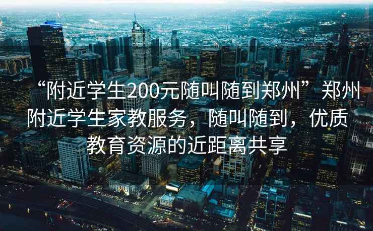 “附近學(xué)生200元隨叫隨到鄭州”鄭州附近學(xué)生家教服務(wù)，隨叫隨到，優(yōu)質(zhì)教育資源的近距離共享