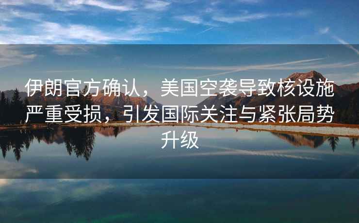 伊朗官方確認(rèn)，美國(guó)空襲導(dǎo)致核設(shè)施嚴(yán)重受損，引發(fā)國(guó)際關(guān)注與緊張局勢(shì)升級(jí)