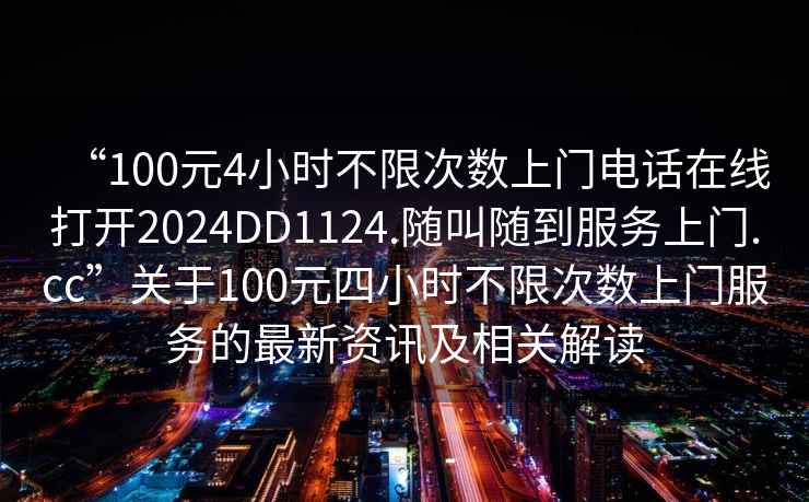 “100元4小時(shí)不限次數(shù)上門電話在線打開2024DD1124.隨叫隨到服務(wù)上門.cc”關(guān)于100元四小時(shí)不限次數(shù)上門服務(wù)的最新資訊及相關(guān)解讀