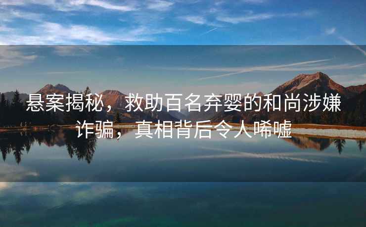 懸案揭秘，救助百名棄嬰的和尚涉嫌詐騙，真相背后令人唏噓