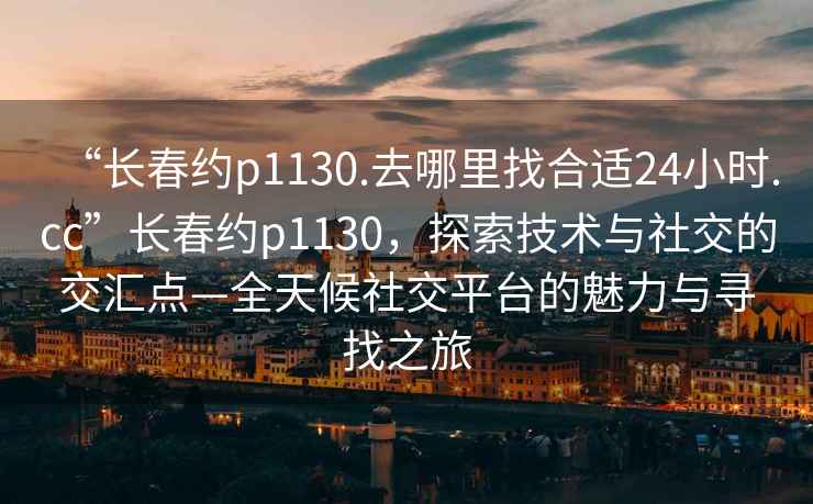 “長(zhǎng)春約p1130.去哪里找合適24小時(shí).cc”長(zhǎng)春約p1130，探索技術(shù)與社交的交匯點(diǎn)—全天候社交平臺(tái)的魅力與尋找之旅