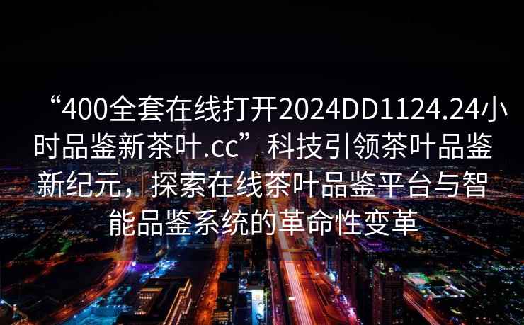 “400全套在線打開2024DD1124.24小時(shí)品鑒新茶葉.cc”科技引領(lǐng)茶葉品鑒新紀(jì)元，探索在線茶葉品鑒平臺(tái)與智能品鑒系統(tǒng)的革命性變革