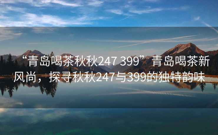 “青島喝茶秋秋247 399”青島喝茶新風(fēng)尚，探尋秋秋247與399的獨(dú)特韻味