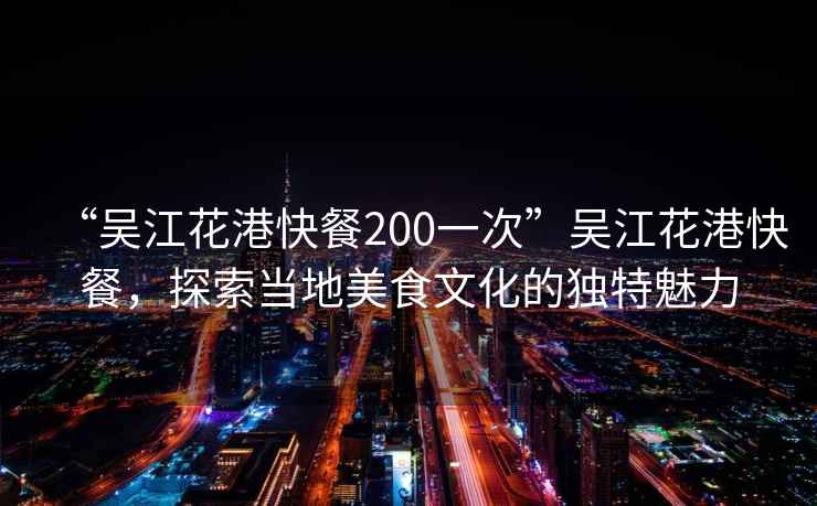“吳江花港快餐200一次”吳江花港快餐,探索當(dāng)?shù)孛朗澄幕莫毺伧攘? alt=