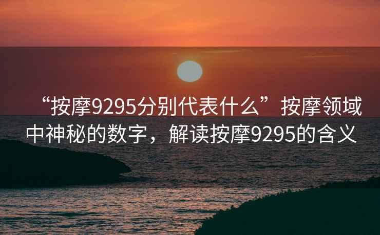 “按摩9295分別代表什么”按摩領(lǐng)域中神秘的數(shù)字，解讀按摩9295的含義