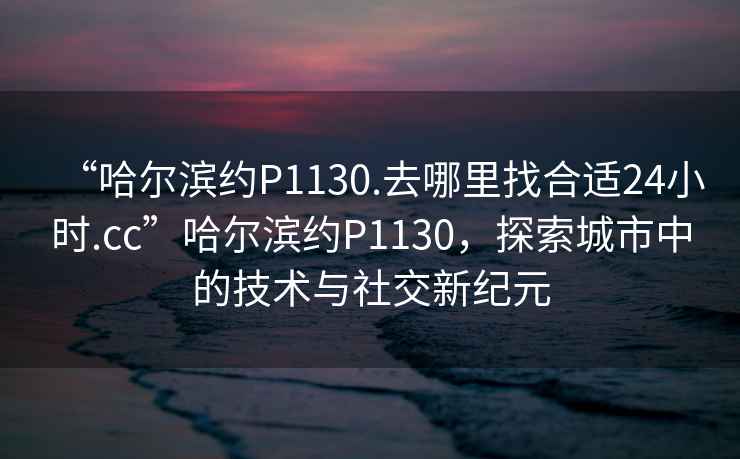 “哈爾濱約P1130.去哪里找合適24小時(shí).cc”哈爾濱約P1130，探索城市中的技術(shù)與社交新紀(jì)元