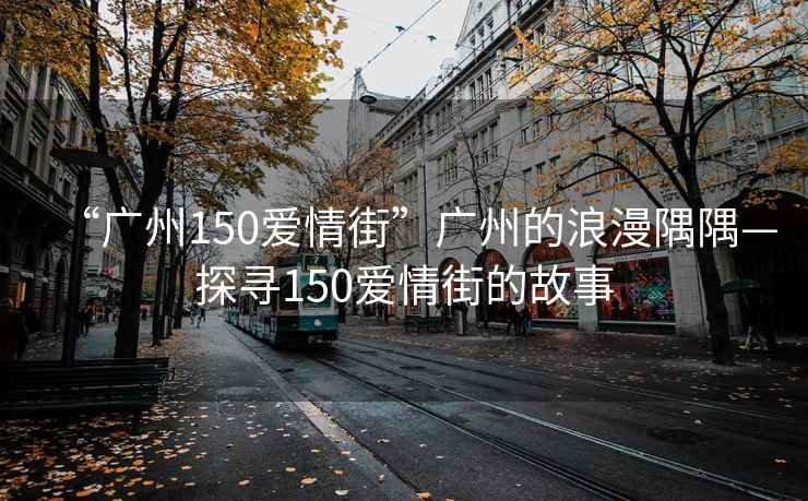 “廣州150愛情街”廣州的浪漫隅隅—探尋150愛情街的故事