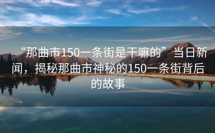 “那曲市150一條街是干嘛的”當(dāng)日新聞，揭秘那曲市神秘的150一條街背后的故事