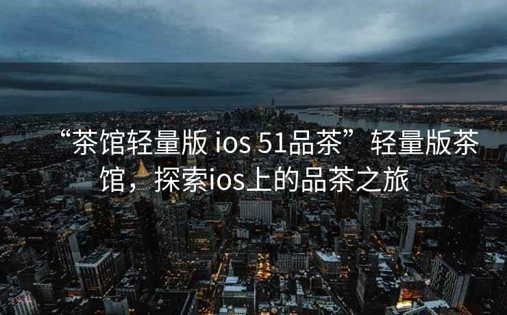 “茶館輕量版 ios 51品茶”輕量版茶館，探索ios上的品茶之旅